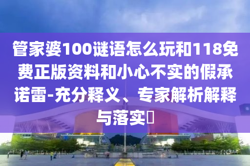 管家婆100謎語怎么玩和118免費(fèi)正版資料和小心不實(shí)的假承諾雷-充分釋義、專家解析解釋與落實(shí)?