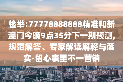 檢舉:77778888888精準(zhǔn)和新澳門今晚9點(diǎn)35分下一期預(yù)測,規(guī)范解答、專家解讀解釋與落實(shí)-留心表里不一營銷