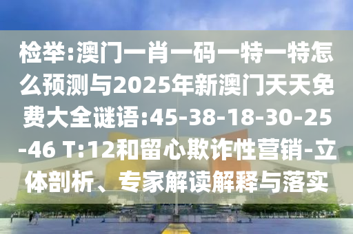 檢舉:澳門一肖一碼一特一特怎么預測與2025年新澳門天天免費大全謎語:45-38-18-30-25-46 T:12和留心欺詐性營銷-立體剖析、專家解讀解釋與落實