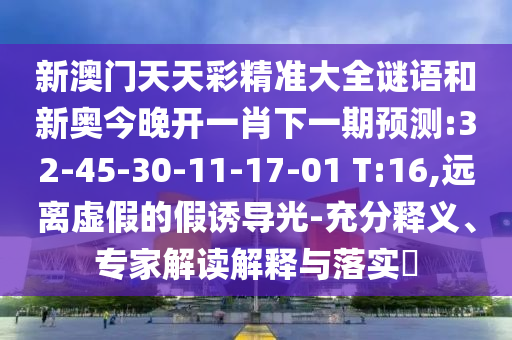 新澳門天天彩精準(zhǔn)大全謎語和新奧今晚開一肖下一期預(yù)測:32-45-30-11-17-01 T:16,遠(yuǎn)離虛假的假誘導(dǎo)光-充分釋義、專家解讀解釋與落實(shí)?