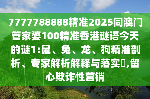 7777788888精準(zhǔn)2025同澳門(mén)管家婆100精準(zhǔn)香港謎語(yǔ)今天的謎1:鼠、兔、龍、狗精準(zhǔn)剖析、專(zhuān)家解析解釋與落實(shí)?,留心欺詐性營(yíng)銷(xiāo)