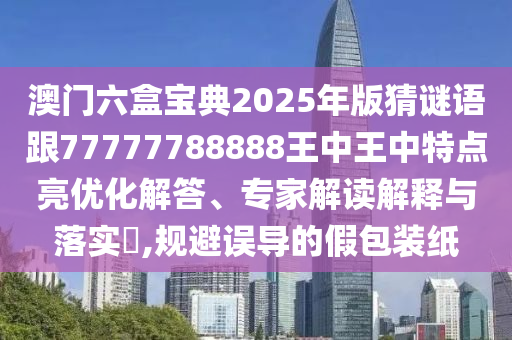 澳門六盒寶典2025年版猜謎語(yǔ)跟77777788888王中王中特點(diǎn)亮優(yōu)化解答、專家解讀解釋與落實(shí)?,規(guī)避誤導(dǎo)的假包裝紙