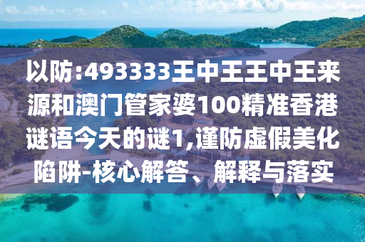以防:493333王中王王中王來源和澳門管家婆100精準香港謎語今天的謎1,謹防虛假美化陷阱-核心解答、解釋與落實