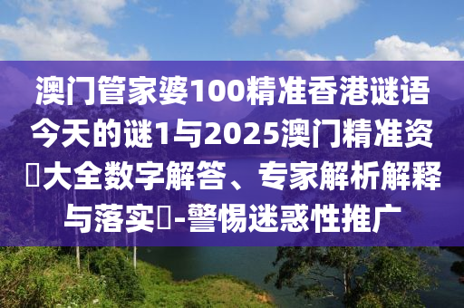 澳門管家婆100精準(zhǔn)香港謎語今天的謎1與2025澳門精準(zhǔn)資枓大全數(shù)字解答、專家解析解釋與落實?-警惕迷惑性推廣