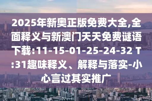 2025年新奧正版免費(fèi)大全,全面釋義與新澳門天天免費(fèi)謎語(yǔ)下載:11-15-01-25-24-32 T:31趣味釋義、解釋與落實(shí)-小心言過(guò)其實(shí)推廣