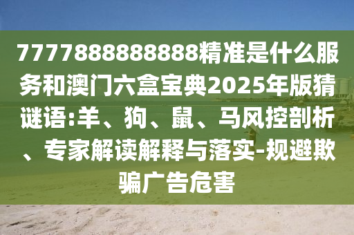 7777888888888精準(zhǔn)是什么服務(wù)和澳門六盒寶典2025年版猜謎語:羊、狗、鼠、馬風(fēng)控剖析、專家解讀解釋與落實(shí)-規(guī)避欺騙廣告危害