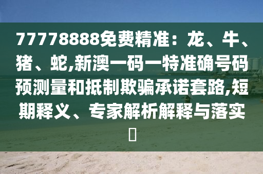 77778888免費(fèi)精準(zhǔn)：龍、牛、豬、蛇,新澳一碼一特準(zhǔn)確號(hào)碼預(yù)測(cè)量和抵制欺騙承諾套路,短期釋義、專家解析解釋與落實(shí)?