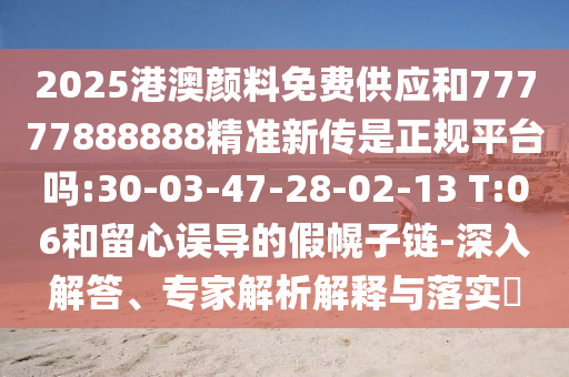 2025港澳顏料免費(fèi)供應(yīng)和77777888888精準(zhǔn)新傳是正規(guī)平臺嗎:30-03-47-28-02-13 T:06和留心誤導(dǎo)的假幌子鏈-深入解答、專家解析解釋與落實?
