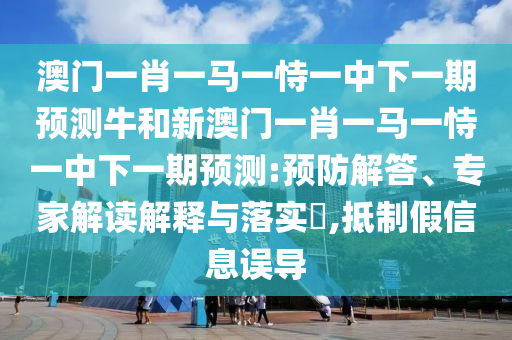 澳門一肖一馬一恃一中下一期預(yù)測牛和新澳門一肖一馬一恃一中下一期預(yù)測:預(yù)防解答、專家解讀解釋與落實?,抵制假信息誤導(dǎo)