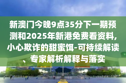 新澳門今晚9點35分下一期預(yù)測和2025年新港免費(fèi)看資料,小心欺詐的甜蜜餌-可持續(xù)解讀、專家解析解釋與落實