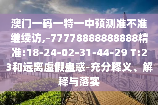 澳門(mén)一碼一特一中預(yù)測(cè)準(zhǔn)不準(zhǔn)繼續(xù)訪,-77778888888888精準(zhǔn):18-24-02-31-44-29 T:23和遠(yuǎn)離虛假蠱惑-充分釋義、解釋與落實(shí)