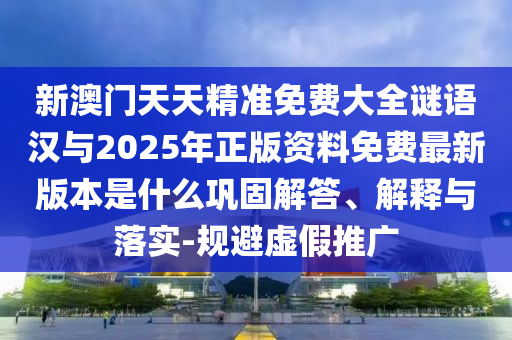 新澳門天天精準(zhǔn)免費(fèi)大全謎語漢與2025年正版資料免費(fèi)最新版本是什么鞏固解答、解釋與落實-規(guī)避虛假推廣
