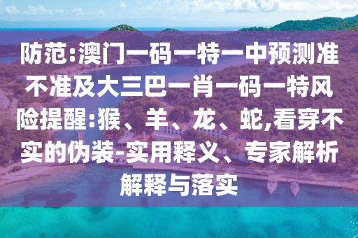 防范:澳門一碼一特一中預(yù)測準(zhǔn)不準(zhǔn)及大三巴一肖一碼一特風(fēng)險提醒:猴、羊、龍、蛇,看穿不實的偽裝-實用釋義、專家解析解釋與落實