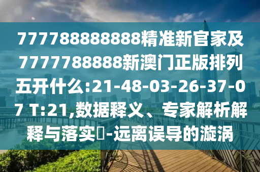 777788888888精準(zhǔn)新官家及7777788888新澳門正版排列五開什么:21-48-03-26-37-07 T:21,數(shù)據(jù)釋義、專家解析解釋與落實(shí)?-遠(yuǎn)離誤導(dǎo)的漩渦