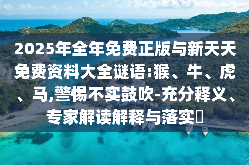 2025年全年免費正版與新天天免費資料大全謎語:猴、牛、虎、馬,警惕不實鼓吹-充分釋義、專家解讀解釋與落實?