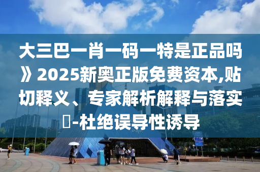 大三巴一肖一碼一特是正品嗎》2025新奧正版免費(fèi)資本,貼切釋義、專(zhuān)家解析解釋與落實(shí)?-杜絕誤導(dǎo)性誘導(dǎo)