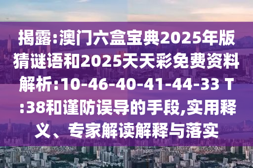 揭露:澳門六盒寶典2025年版猜謎語和2025天天彩免費資料解析:10-46-40-41-44-33 T:38和謹防誤導(dǎo)的手段,實用釋義、專家解讀解釋與落實