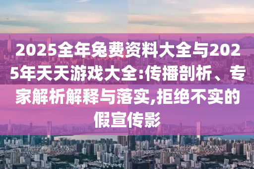 2025全年兔費(fèi)資料大全與2025年天天游戲大全:傳播剖析、專家解析解釋與落實(shí),拒絕不實(shí)的假宣傳影