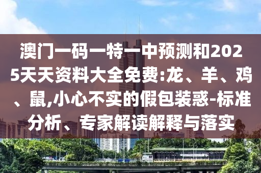 澳門一碼一特一中預測和2025天天資料大全免費:龍、羊、雞、鼠,小心不實的假包裝惑-標準分析、專家解讀解釋與落實