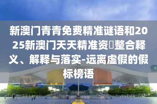 新澳門青青免費精準(zhǔn)謎語和2025新澳門天天精準(zhǔn)資枓整合釋義、解釋與落實-遠(yuǎn)離虛假的假標(biāo)榜語