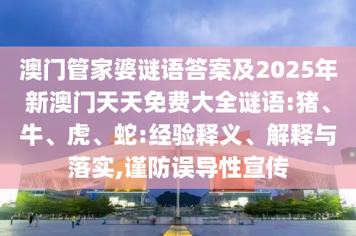 澳門管家婆謎語答案及2025年新澳門天天免費(fèi)大全謎語:豬、牛、虎、蛇:經(jīng)驗(yàn)釋義、解釋與落實(shí),謹(jǐn)防誤導(dǎo)性宣傳