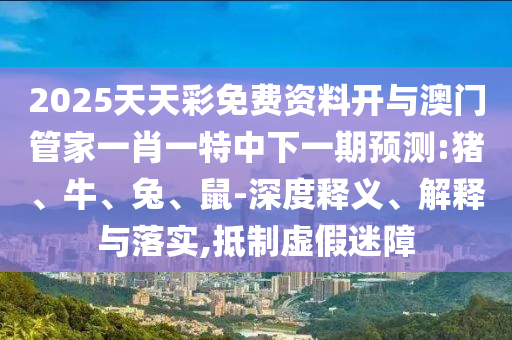 2025天天彩免費(fèi)資料開(kāi)與澳門管家一肖一特中下一期預(yù)測(cè):豬、牛、兔、鼠-深度釋義、解釋與落實(shí),抵制虛假迷障