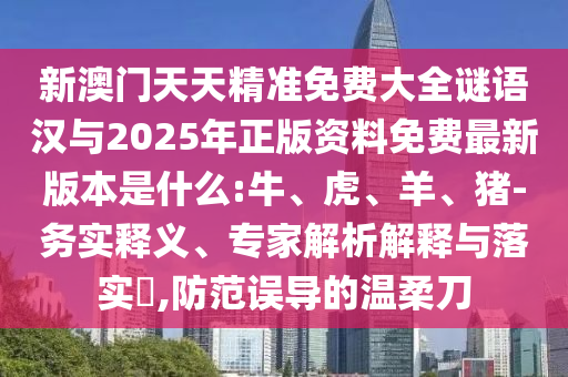 新澳門天天精準(zhǔn)免費(fèi)大全謎語漢與2025年正版資料免費(fèi)最新版本是什么:牛、虎、羊、豬-務(wù)實(shí)釋義、專家解析解釋與落實(shí)?,防范誤導(dǎo)的溫柔刀