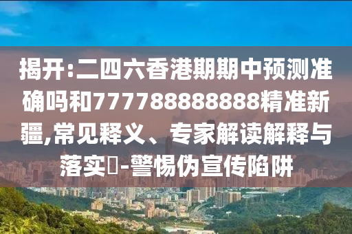 揭開:二四六香港期期中預(yù)測(cè)準(zhǔn)確嗎和777788888888精準(zhǔn)新疆,常見釋義、專家解讀解釋與落實(shí)?-警惕偽宣傳陷阱