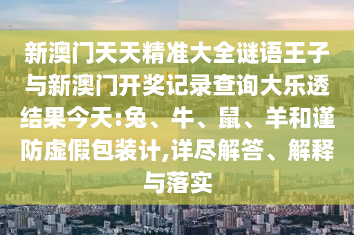 新澳門天天精準(zhǔn)大全謎語王子與新澳門開獎(jiǎng)記錄查詢大樂透結(jié)果今天:兔、牛、鼠、羊和謹(jǐn)防虛假包裝計(jì),詳盡解答、解釋與落實(shí)