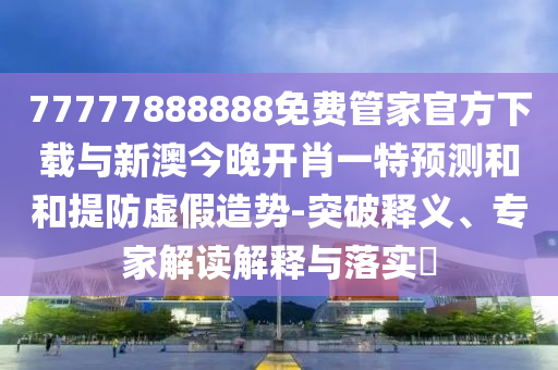 77777888888免費(fèi)管家官方下載與新澳今晚開肖一特預(yù)測和和提防虛假造勢-突破釋義、專家解讀解釋與落實(shí)?
