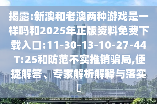 揭露:新澳和老澳兩種游戲是一樣嗎和2025年正版資料免費下載入口:11-30-13-10-27-44 T:25和防范不實推銷騙局,便捷解答、專家解析解釋與落實?