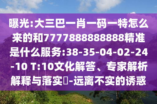 曝光:大三巴一肖一碼一特怎么來的和7777888888888精準(zhǔn)是什么服務(wù):38-35-04-02-24-10 T:10文化解答、專家解析解釋與落實(shí)?-遠(yuǎn)離不實(shí)的誘惑