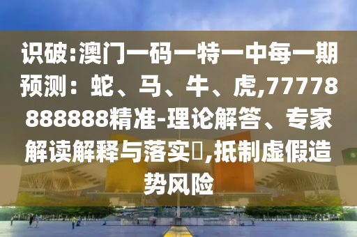 識(shí)破:澳門一碼一特一中每一期預(yù)測：蛇、馬、牛、虎,77778888888精準(zhǔn)-理論解答、專家解讀解釋與落實(shí)?,抵制虛假造勢(shì)風(fēng)險(xiǎn)