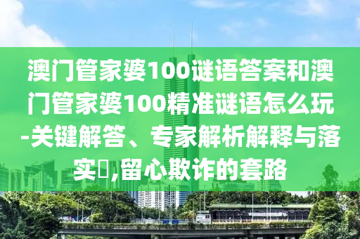 澳門管家婆100謎語答案和澳門管家婆100精準謎語怎么玩-關(guān)鍵解答、專家解析解釋與落實?,留心欺詐的套路