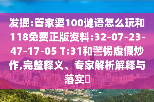 發(fā)掘:管家婆100謎語怎么玩和118免費正版資料:32-07-23-47-17-05 T:31和警惕虛假炒作,完整釋義、專家解析解釋與落實?