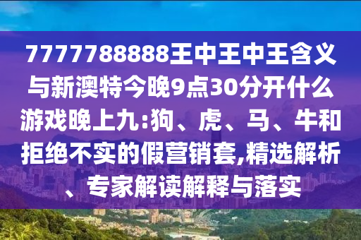 7777788888王中王中王含義與新澳特今晚9點30分開什么游戲晚上九:狗、虎、馬、牛和拒絕不實的假營銷套,精選解析、專家解讀解釋與落實