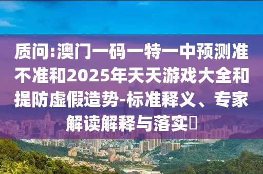 質(zhì)問:澳門一碼一特一中預(yù)測(cè)準(zhǔn)不準(zhǔn)和2025年天天游戲大全和提防虛假造勢(shì)-標(biāo)準(zhǔn)釋義、專家解讀解釋與落實(shí)?