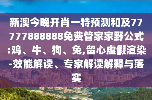 新澳今晚開肖一特預(yù)測和及77777888888免費(fèi)管家家野公式:雞、牛、狗、兔,留心虛假渲染-效能解讀、專家解讀解釋與落實(shí)