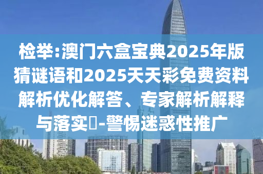 檢舉:澳門六盒寶典2025年版猜謎語和2025天天彩免費資料解析優(yōu)化解答、專家解析解釋與落實?-警惕迷惑性推廣