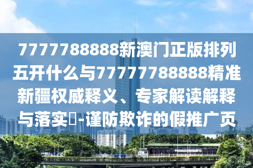 7777788888新澳門正版排列五開什么與77777788888精準(zhǔn)新疆權(quán)威釋義、專家解讀解釋與落實(shí)?-謹(jǐn)防欺詐的假推廣頁