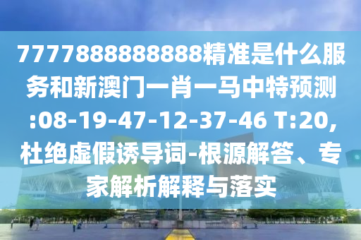 7777888888888精準(zhǔn)是什么服務(wù)和新澳門一肖一馬中特預(yù)測:08-19-47-12-37-46 T:20,杜絕虛假誘導(dǎo)詞-根源解答、專家解析解釋與落實(shí)