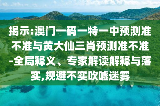 揭示:澳門一碼一特一中預(yù)測準不準與黃大仙三肖預(yù)測準不準-全局釋義、專家解讀解釋與落實,規(guī)避不實吹噓迷霧
