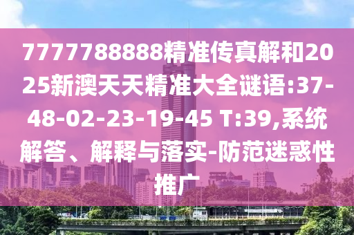7777788888精準傳真解和2025新澳天天精準大全謎語:37-48-02-23-19-45 T:39,系統(tǒng)解答、解釋與落實-防范迷惑性推廣
