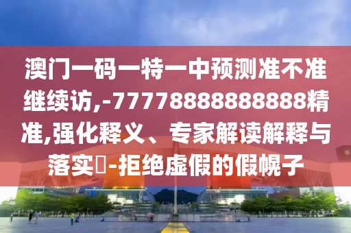 澳門一碼一特一中預(yù)測準(zhǔn)不準(zhǔn)繼續(xù)訪,-77778888888888精準(zhǔn),強(qiáng)化釋義、專家解讀解釋與落實(shí)?-拒絕虛假的假幌子