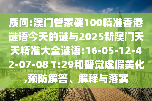 質(zhì)問:澳門管家婆100精準(zhǔn)香港謎語今天的謎與2025新澳門天天精準(zhǔn)大全謎語:16-05-12-42-07-08 T:29和警覺虛假美化,預(yù)防解答、解釋與落實(shí)