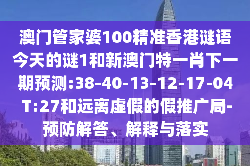 澳門管家婆100精準(zhǔn)香港謎語今天的謎1和新澳門特一肖下一期預(yù)測(cè):38-40-13-12-17-04 T:27和遠(yuǎn)離虛假的假推廣局-預(yù)防解答、解釋與落實(shí)