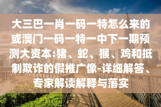 大三巴一肖一碼一特怎么來(lái)的或澳門一碼一特一中下一期預(yù)測(cè)大資本:豬、蛇、猴、雞和抵制欺詐的假推廣像-詳細(xì)解答、專家解讀解釋與落實(shí)
