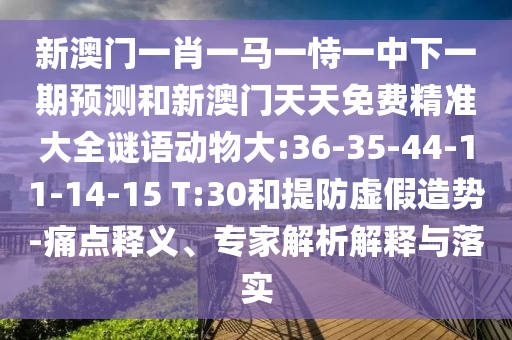新澳門一肖一馬一恃一中下一期預測和新澳門天天免費精準大全謎語動物大:36-35-44-11-14-15 T:30和提防虛假造勢-痛點釋義、專家解析解釋與落實