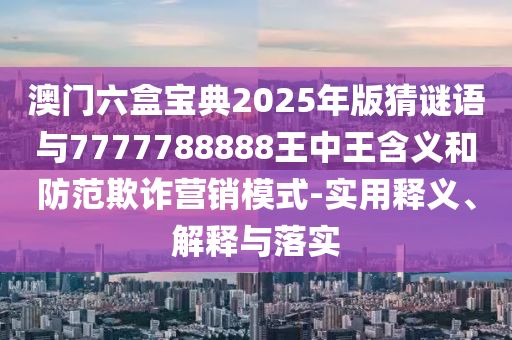 澳門六盒寶典2025年版猜謎語與7777788888王中王含義和防范欺詐營(yíng)銷模式-實(shí)用釋義、解釋與落實(shí)