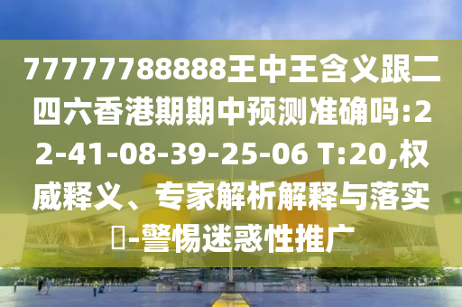 77777788888王中王含義跟二四六香港期期中預(yù)測(cè)準(zhǔn)確嗎:22-41-08-39-25-06 T:20,權(quán)威釋義、專家解析解釋與落實(shí)?-警惕迷惑性推廣